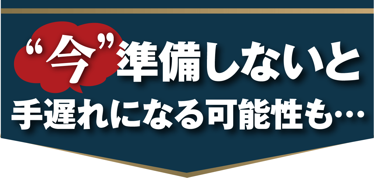 今準備しないと手遅れになる可能性も